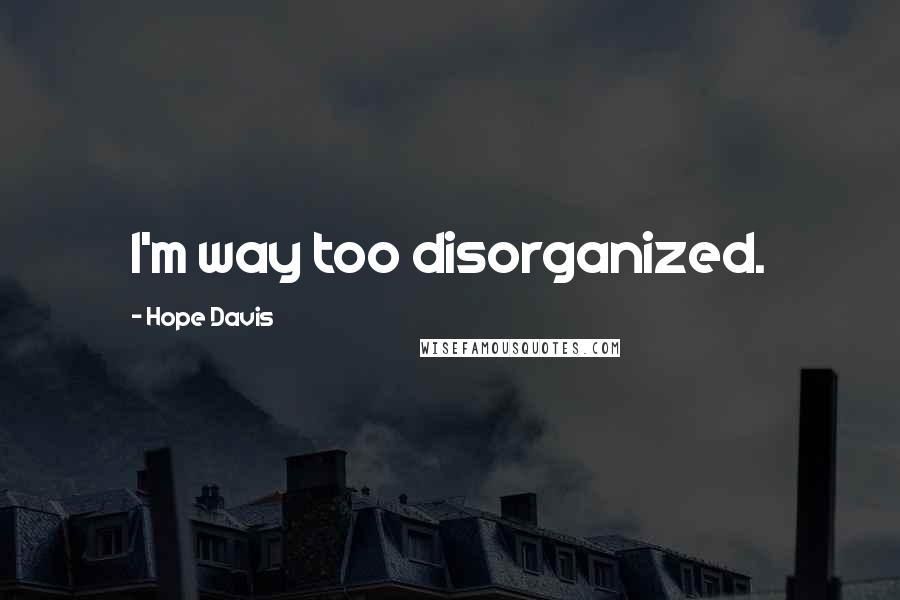 Hope Davis Quotes: I'm way too disorganized.