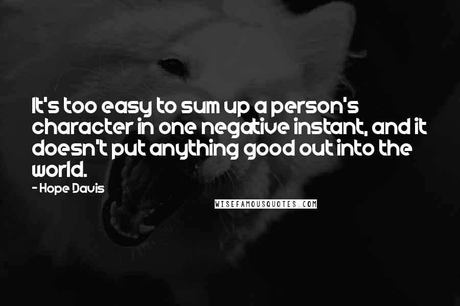 Hope Davis Quotes: It's too easy to sum up a person's character in one negative instant, and it doesn't put anything good out into the world.