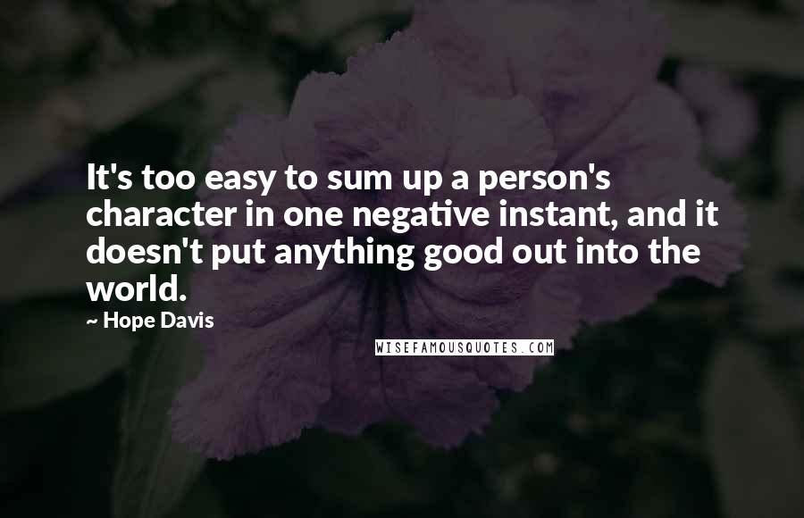 Hope Davis Quotes: It's too easy to sum up a person's character in one negative instant, and it doesn't put anything good out into the world.