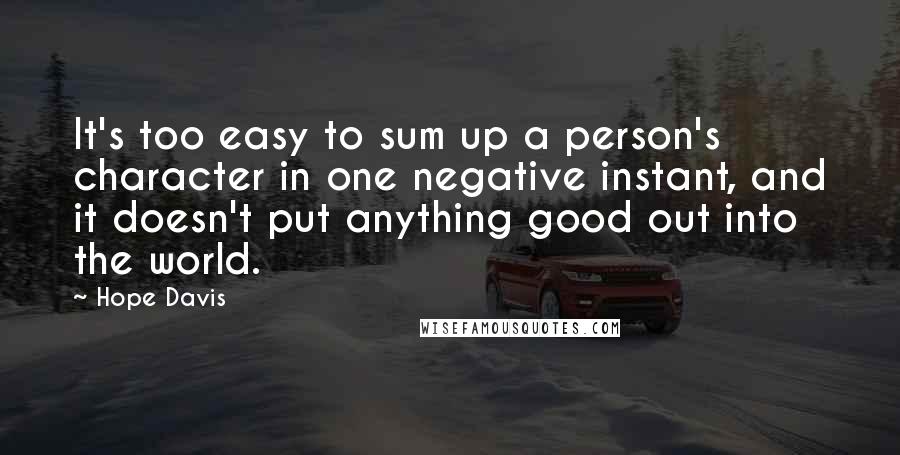 Hope Davis Quotes: It's too easy to sum up a person's character in one negative instant, and it doesn't put anything good out into the world.