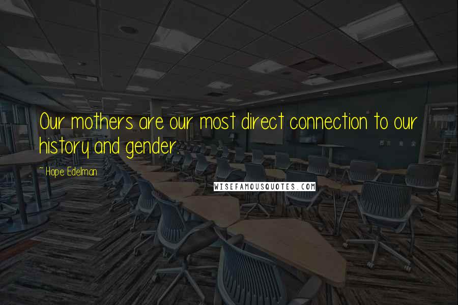 Hope Edelman Quotes: Our mothers are our most direct connection to our history and gender.