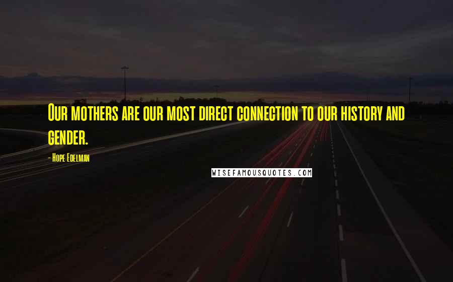 Hope Edelman Quotes: Our mothers are our most direct connection to our history and gender.