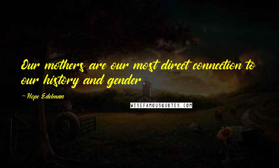 Hope Edelman Quotes: Our mothers are our most direct connection to our history and gender.