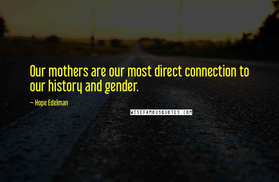 Hope Edelman Quotes: Our mothers are our most direct connection to our history and gender.