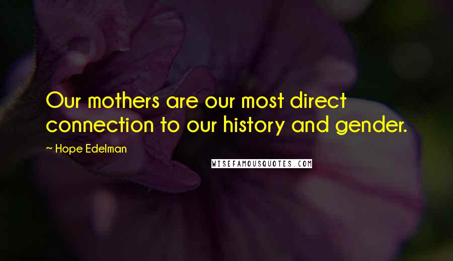 Hope Edelman Quotes: Our mothers are our most direct connection to our history and gender.