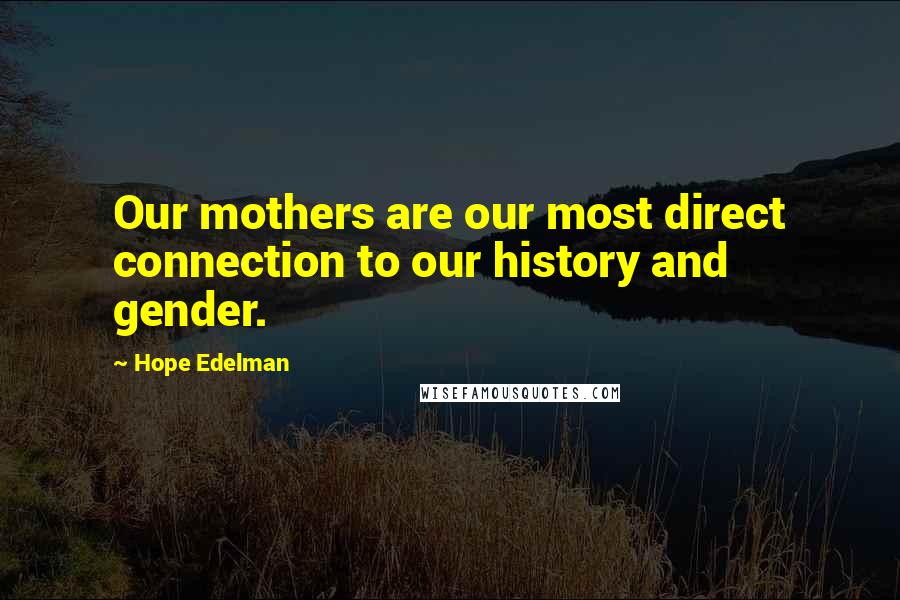 Hope Edelman Quotes: Our mothers are our most direct connection to our history and gender.