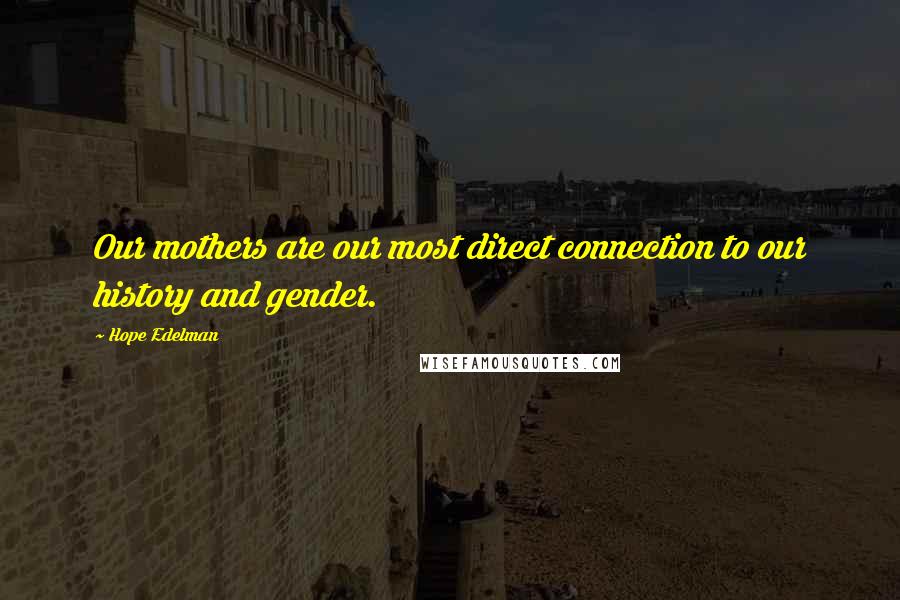 Hope Edelman Quotes: Our mothers are our most direct connection to our history and gender.