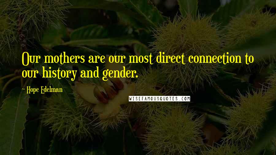 Hope Edelman Quotes: Our mothers are our most direct connection to our history and gender.