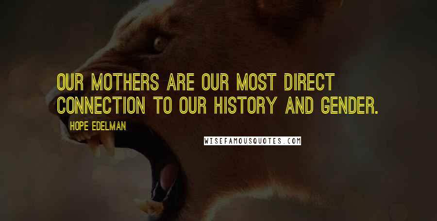 Hope Edelman Quotes: Our mothers are our most direct connection to our history and gender.