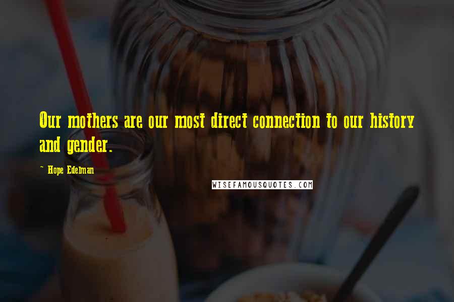 Hope Edelman Quotes: Our mothers are our most direct connection to our history and gender.