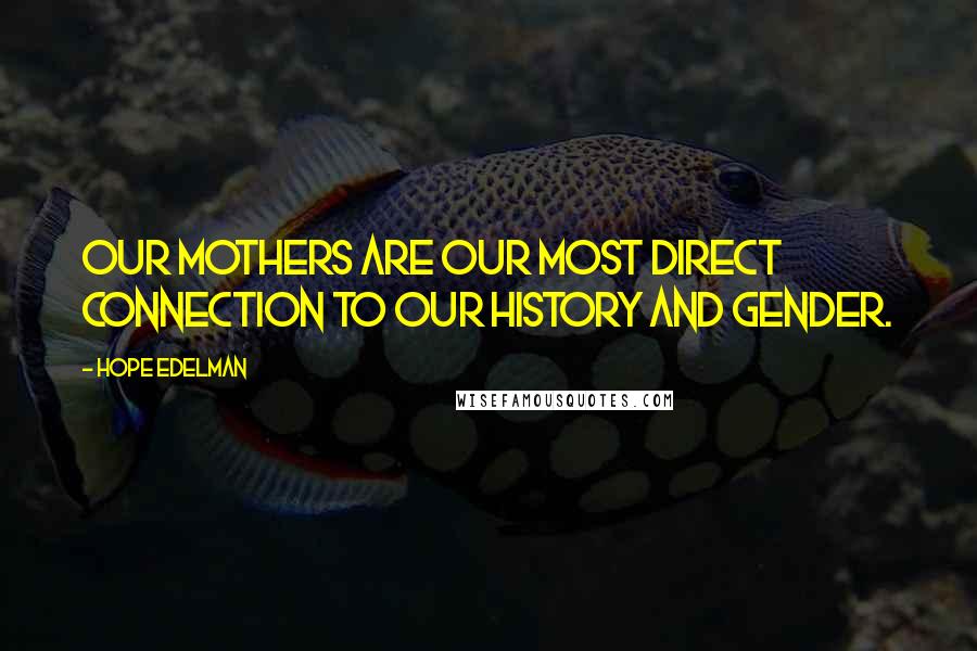 Hope Edelman Quotes: Our mothers are our most direct connection to our history and gender.