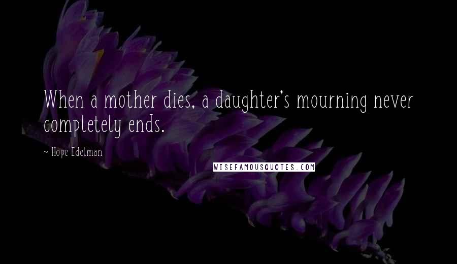 Hope Edelman Quotes: When a mother dies, a daughter's mourning never completely ends.