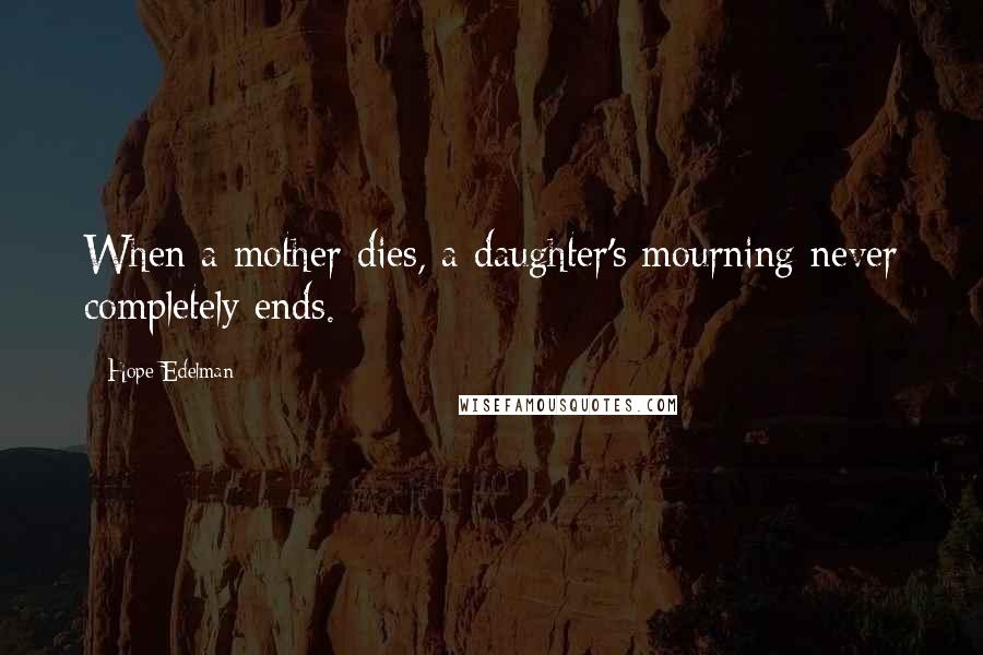 Hope Edelman Quotes: When a mother dies, a daughter's mourning never completely ends.