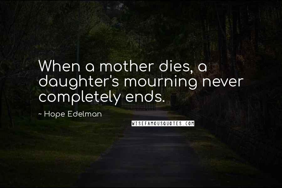 Hope Edelman Quotes: When a mother dies, a daughter's mourning never completely ends.