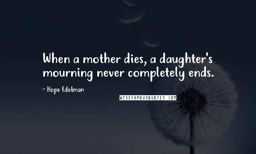 Hope Edelman Quotes: When a mother dies, a daughter's mourning never completely ends.