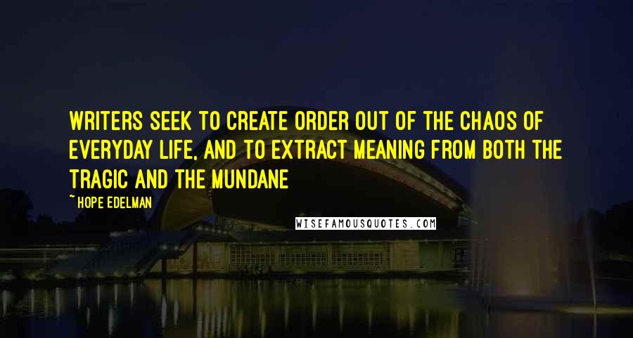 Hope Edelman Quotes: Writers seek to create order out of the chaos of everyday life, and to extract meaning from both the tragic and the mundane