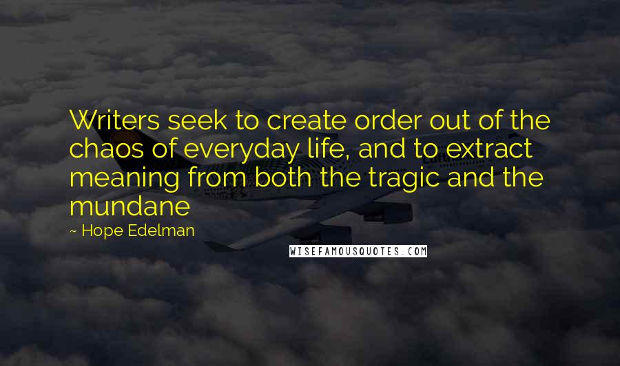 Hope Edelman Quotes: Writers seek to create order out of the chaos of everyday life, and to extract meaning from both the tragic and the mundane