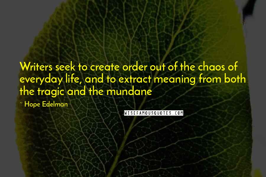 Hope Edelman Quotes: Writers seek to create order out of the chaos of everyday life, and to extract meaning from both the tragic and the mundane