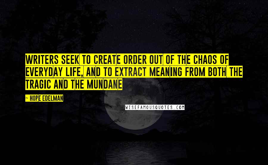 Hope Edelman Quotes: Writers seek to create order out of the chaos of everyday life, and to extract meaning from both the tragic and the mundane