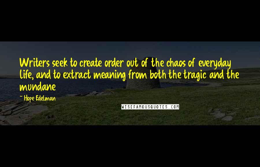 Hope Edelman Quotes: Writers seek to create order out of the chaos of everyday life, and to extract meaning from both the tragic and the mundane