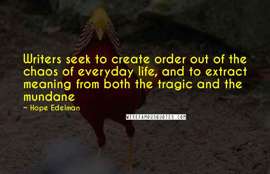 Hope Edelman Quotes: Writers seek to create order out of the chaos of everyday life, and to extract meaning from both the tragic and the mundane