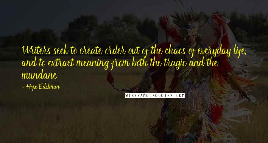 Hope Edelman Quotes: Writers seek to create order out of the chaos of everyday life, and to extract meaning from both the tragic and the mundane