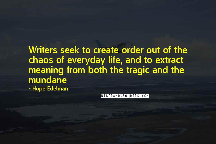 Hope Edelman Quotes: Writers seek to create order out of the chaos of everyday life, and to extract meaning from both the tragic and the mundane