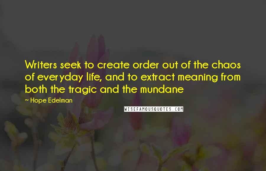 Hope Edelman Quotes: Writers seek to create order out of the chaos of everyday life, and to extract meaning from both the tragic and the mundane