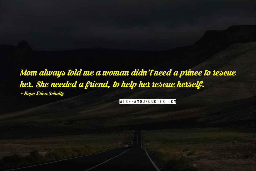 Hope Erica Schultz Quotes: Mom always told me a woman didn't need a prince to rescue her. She needed a friend, to help her rescue herself.