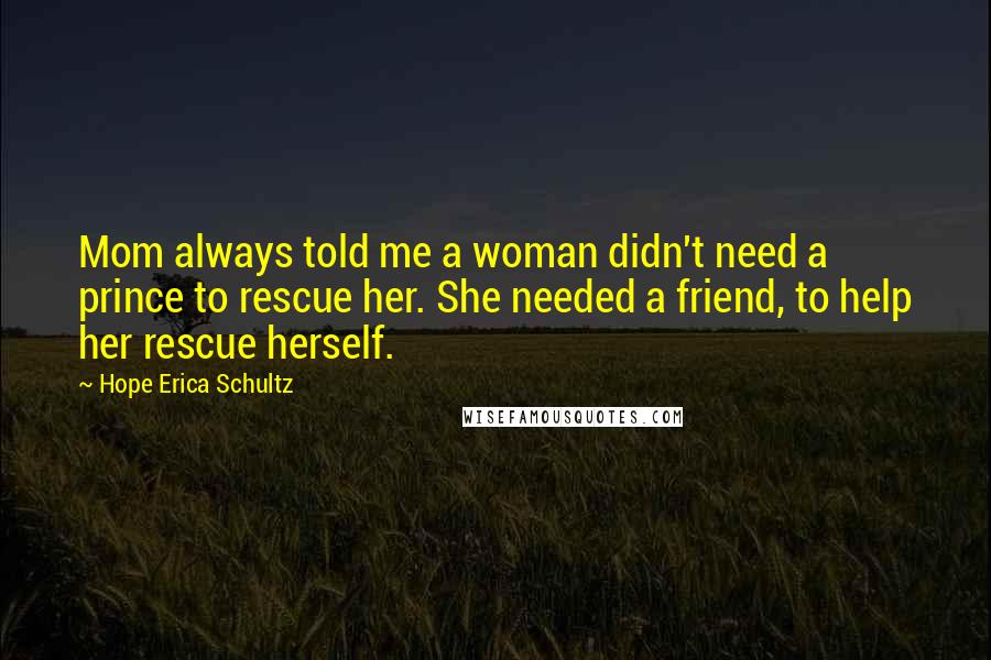 Hope Erica Schultz Quotes: Mom always told me a woman didn't need a prince to rescue her. She needed a friend, to help her rescue herself.