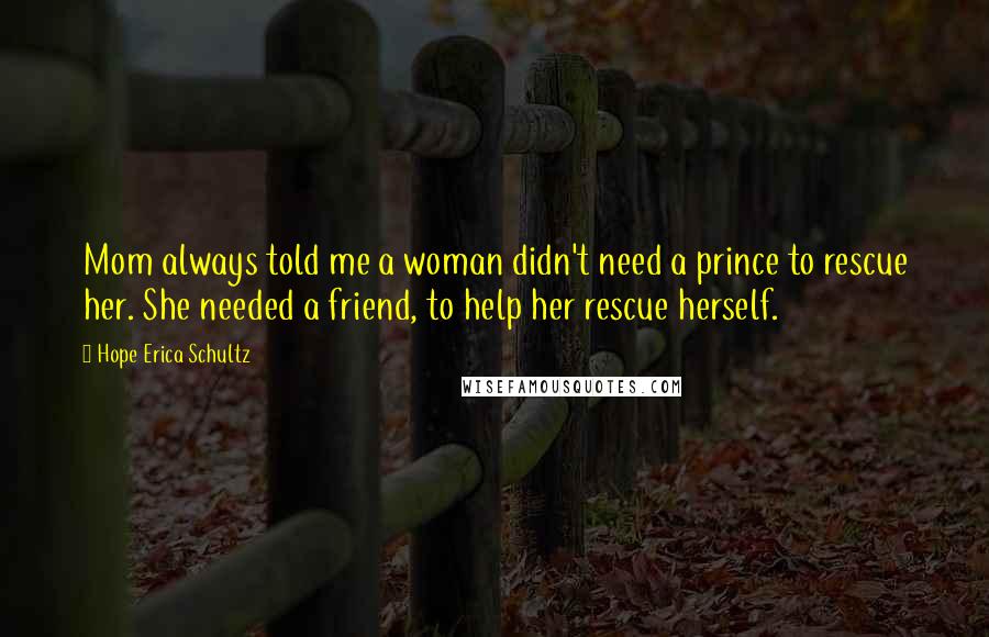 Hope Erica Schultz Quotes: Mom always told me a woman didn't need a prince to rescue her. She needed a friend, to help her rescue herself.