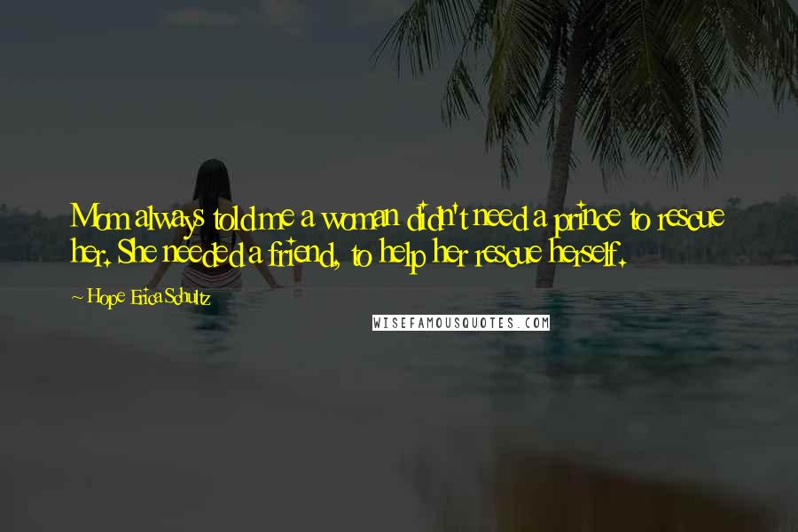 Hope Erica Schultz Quotes: Mom always told me a woman didn't need a prince to rescue her. She needed a friend, to help her rescue herself.