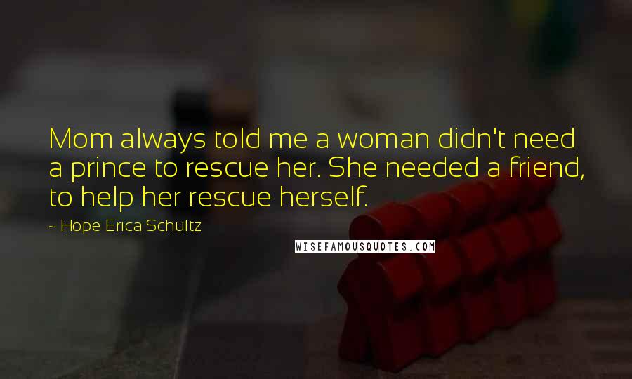 Hope Erica Schultz Quotes: Mom always told me a woman didn't need a prince to rescue her. She needed a friend, to help her rescue herself.