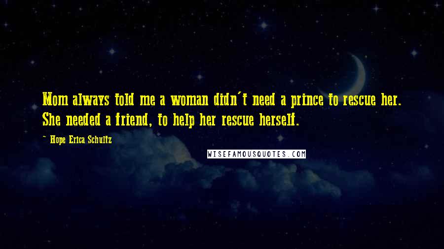 Hope Erica Schultz Quotes: Mom always told me a woman didn't need a prince to rescue her. She needed a friend, to help her rescue herself.