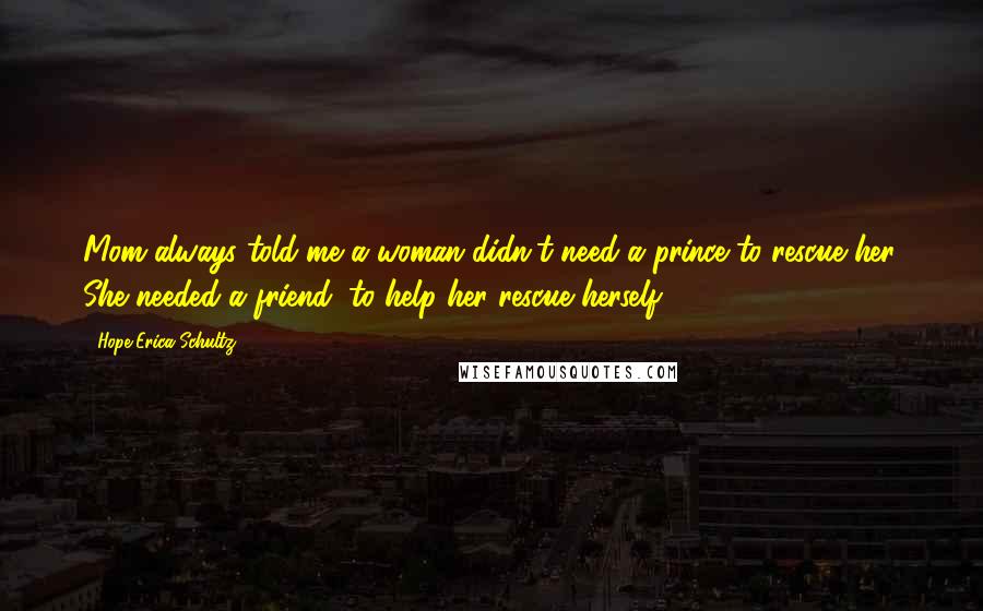 Hope Erica Schultz Quotes: Mom always told me a woman didn't need a prince to rescue her. She needed a friend, to help her rescue herself.