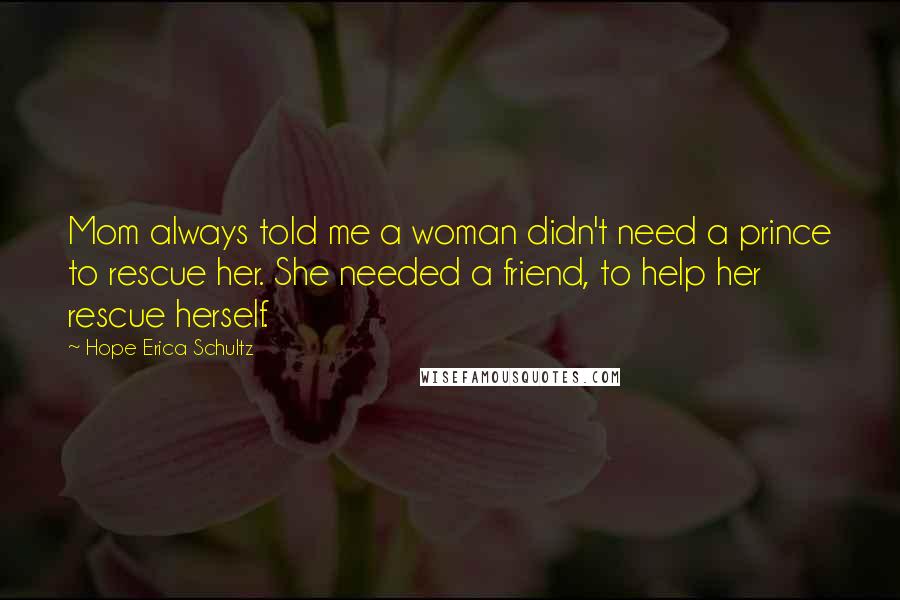 Hope Erica Schultz Quotes: Mom always told me a woman didn't need a prince to rescue her. She needed a friend, to help her rescue herself.