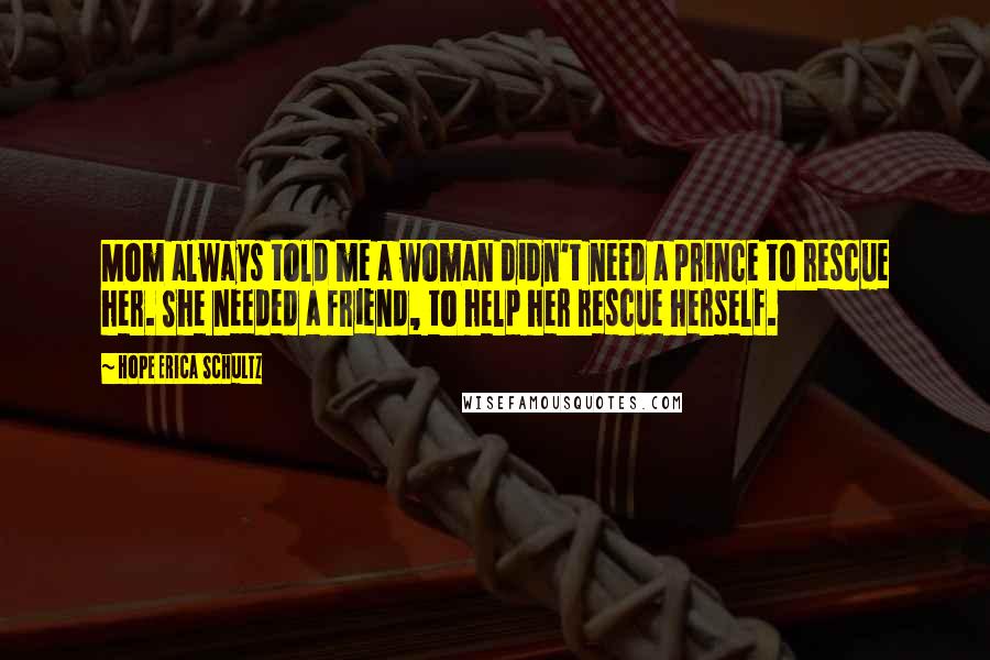 Hope Erica Schultz Quotes: Mom always told me a woman didn't need a prince to rescue her. She needed a friend, to help her rescue herself.