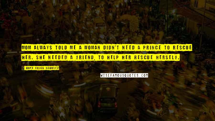 Hope Erica Schultz Quotes: Mom always told me a woman didn't need a prince to rescue her. She needed a friend, to help her rescue herself.