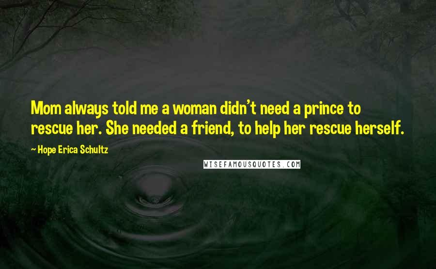 Hope Erica Schultz Quotes: Mom always told me a woman didn't need a prince to rescue her. She needed a friend, to help her rescue herself.