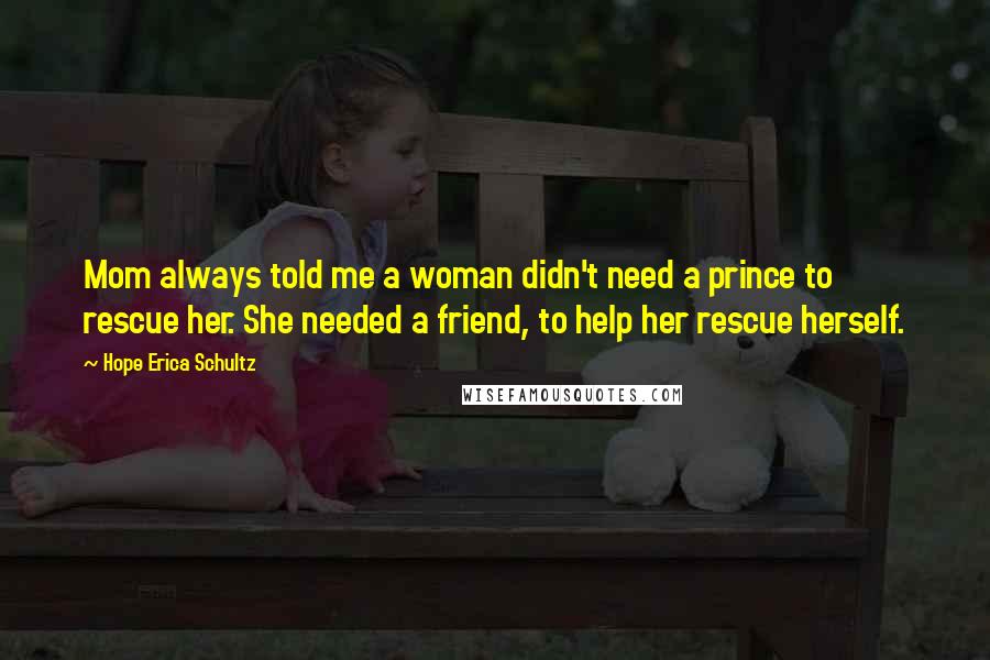 Hope Erica Schultz Quotes: Mom always told me a woman didn't need a prince to rescue her. She needed a friend, to help her rescue herself.