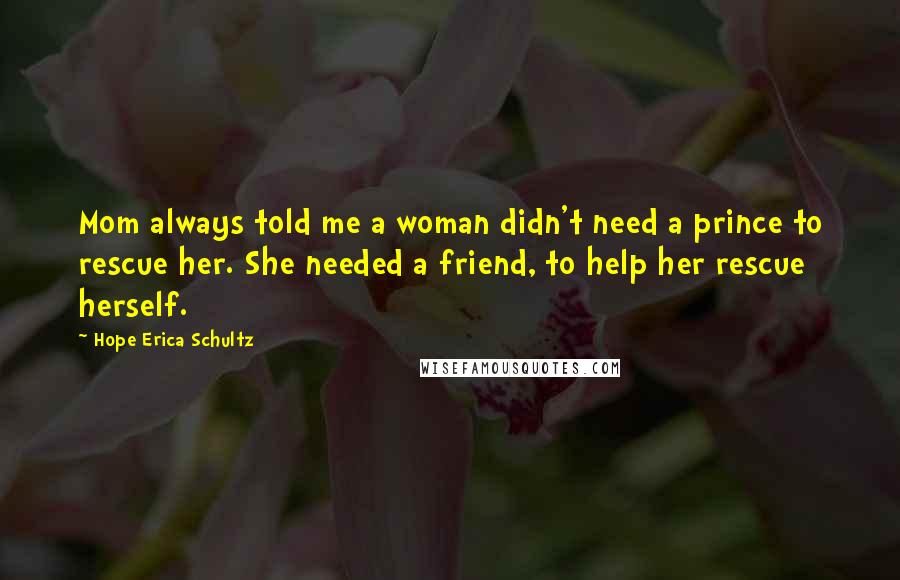 Hope Erica Schultz Quotes: Mom always told me a woman didn't need a prince to rescue her. She needed a friend, to help her rescue herself.