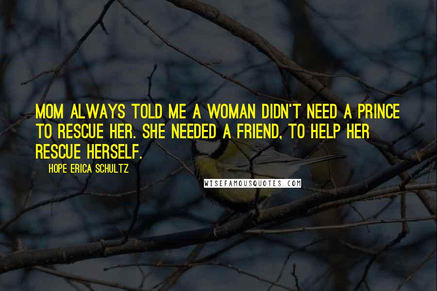 Hope Erica Schultz Quotes: Mom always told me a woman didn't need a prince to rescue her. She needed a friend, to help her rescue herself.