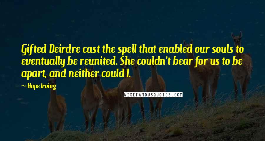 Hope Irving Quotes: Gifted Deirdre cast the spell that enabled our souls to eventually be reunited. She couldn't bear for us to be apart, and neither could I.