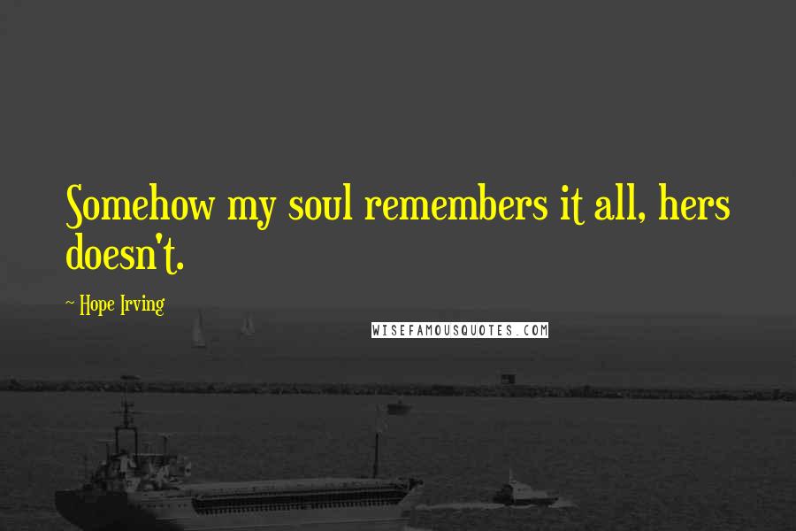 Hope Irving Quotes: Somehow my soul remembers it all, hers doesn't.