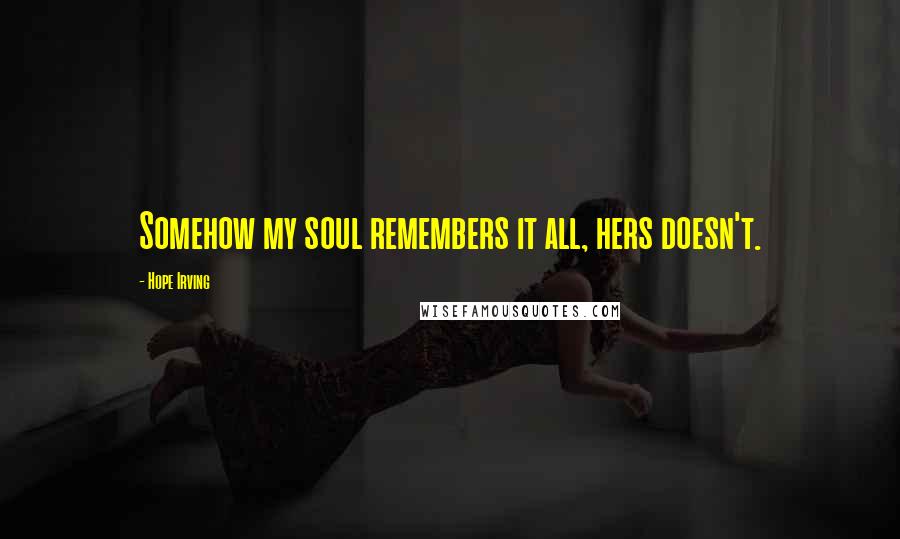 Hope Irving Quotes: Somehow my soul remembers it all, hers doesn't.