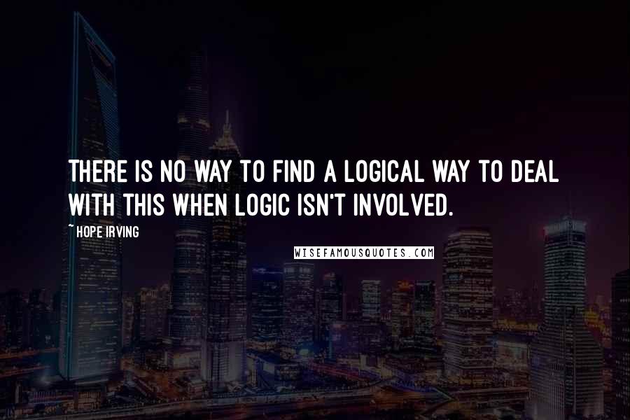 Hope Irving Quotes: There is no way to find a logical way to deal with this when logic isn't involved.