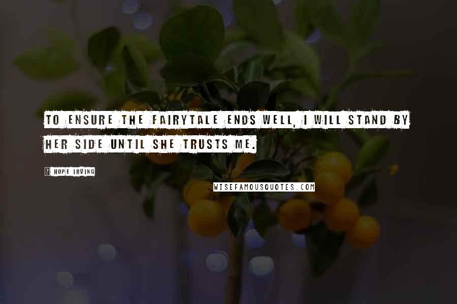 Hope Irving Quotes: To ensure the fairytale ends well, I will stand by her side until she trusts me.