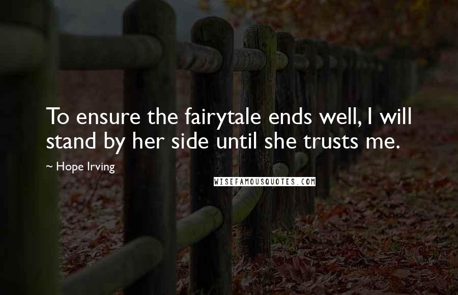 Hope Irving Quotes: To ensure the fairytale ends well, I will stand by her side until she trusts me.