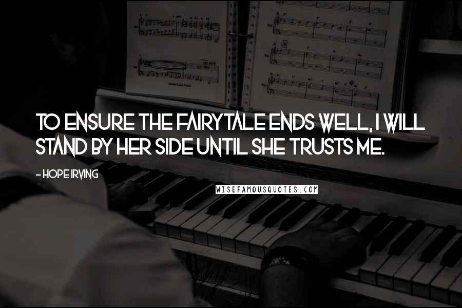 Hope Irving Quotes: To ensure the fairytale ends well, I will stand by her side until she trusts me.