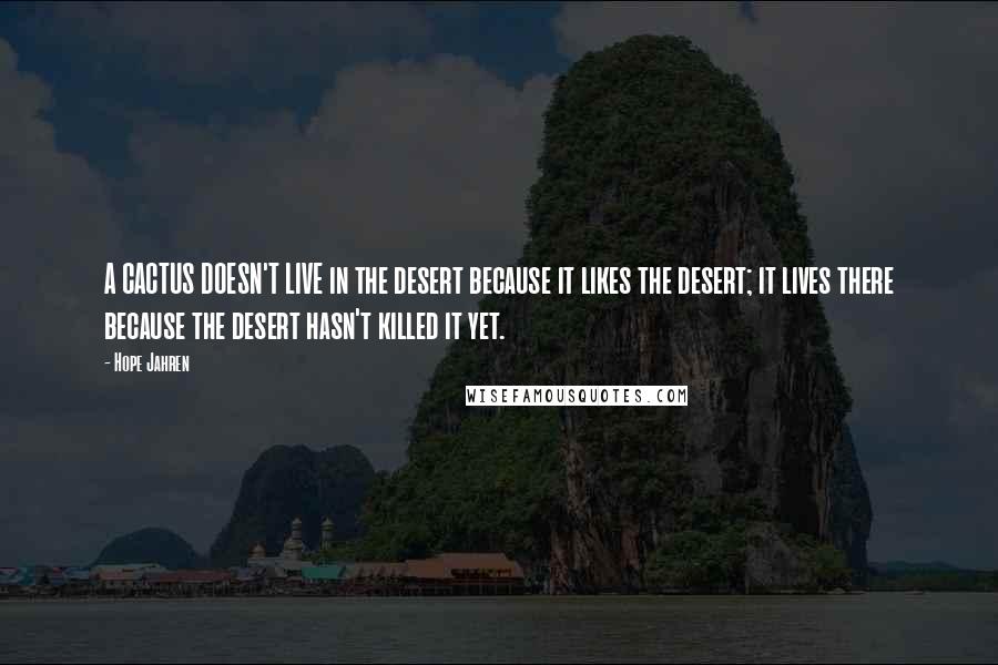Hope Jahren Quotes: A CACTUS DOESN'T LIVE in the desert because it likes the desert; it lives there because the desert hasn't killed it yet.